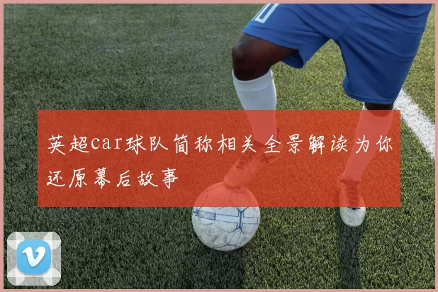 英超car球队简称相关全景解读为你还原幕后故事