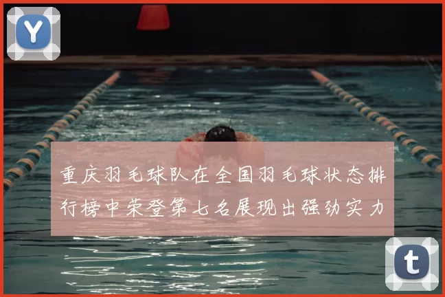 重庆羽毛球队在全国羽毛球状态排行榜中荣登第七名展现出强劲实力与潜力