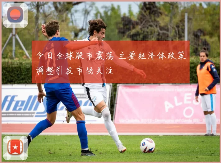 今日全球股市震荡 主要经济体政策调整引发市场关注