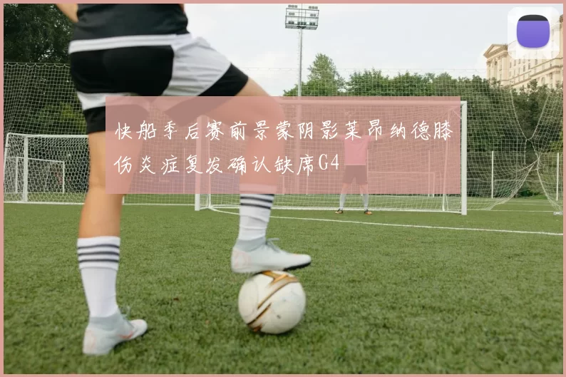 快船季后赛前景蒙阴影莱昂纳德膝伤炎症复发确认缺席G4