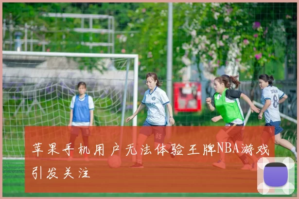 苹果手机用户无法体验王牌NBA游戏引发关注