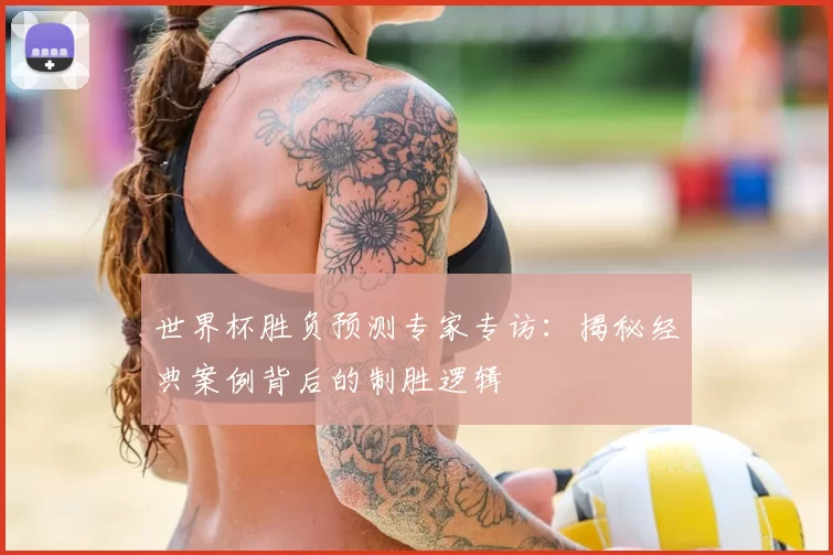 世界杯胜负预测专家专访:揭秘经典案例背后的制胜逻辑