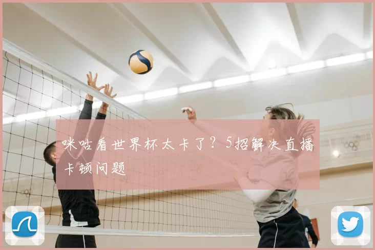 咪咕看世界杯太卡了？5招解决直播卡顿问题