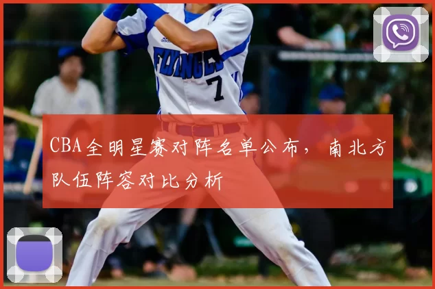 CBA全明星赛对阵名单公布,南北方队伍阵容对比分析