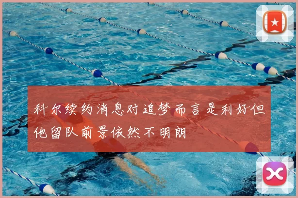科尔续约消息对追梦而言是利好但他留队前景依然不明朗