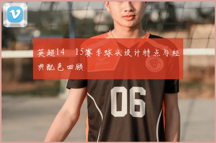 英超14–15赛季球衣设计特点与经典配色回顾