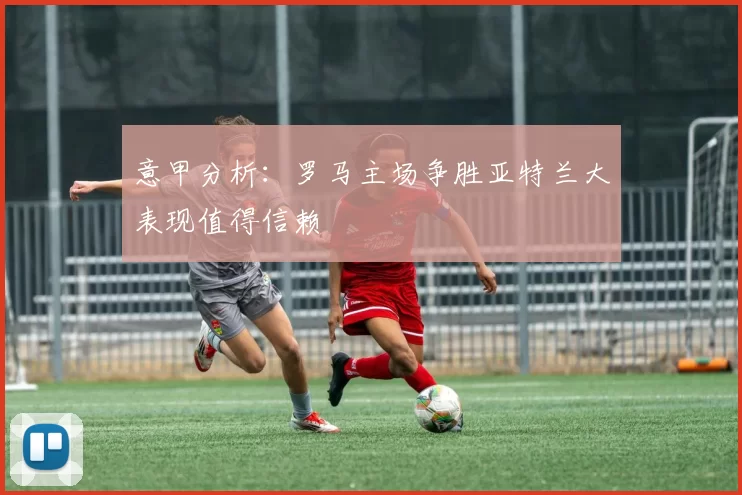 意甲分析:罗马主场争胜亚特兰大表现值得信赖