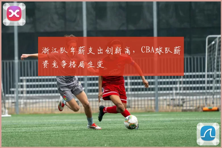 浙江队年薪支出创新高，CBA球队薪资竞争格局生变
