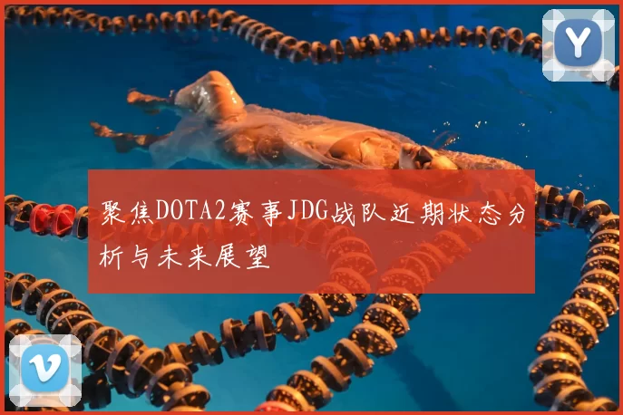 聚焦DOTA2赛事JDG战队近期状态分析与未来展望