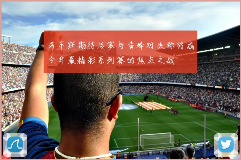 考辛斯期待活塞与黄蜂对决称将成今年最精彩系列赛的焦点之战