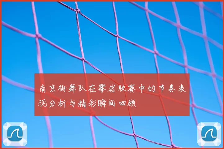 南京街舞队在攀岩联赛中的节奏表现分析与精彩瞬间回顾