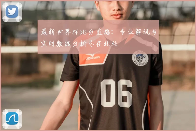 最新世界杯比分直播：专业解说与实时数据分析尽在此处
