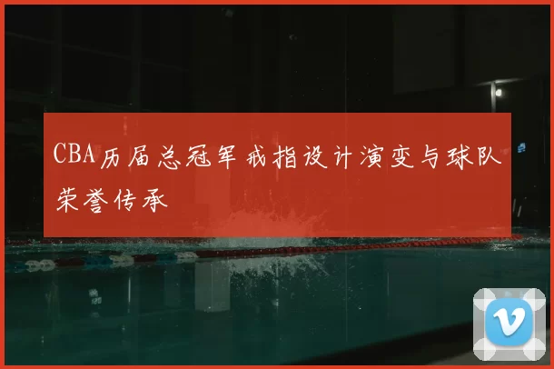 CBA历届总冠军戒指设计演变与球队荣誉传承