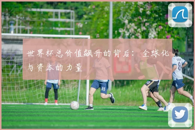 世界杯总价值飙升的背后:全球化与资本的力量