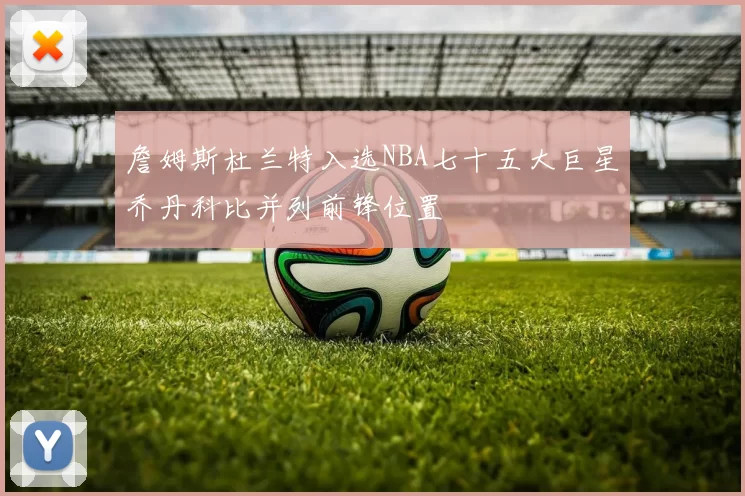 詹姆斯杜兰特入选NBA七十五大巨星乔丹科比并列前锋位置