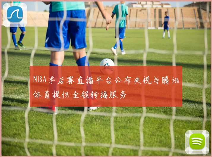 NBA季后赛直播平台公布央视与腾讯体育提供全程转播服务