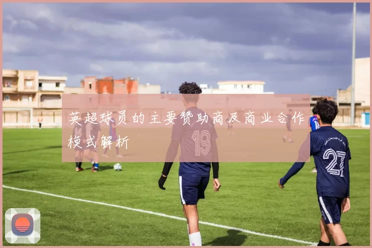 英超球员的主要赞助商及商业合作模式解析