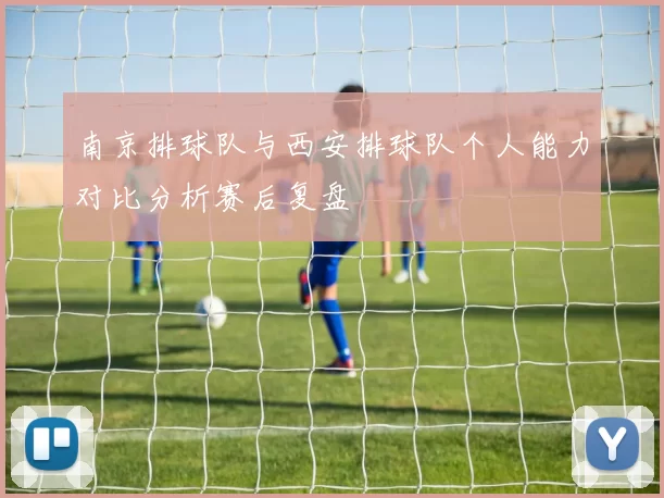 南京排球队与西安排球队个人能力对比分析赛后复盘