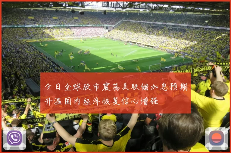 今日全球股市震荡美联储加息预期升温国内经济恢复信心增强