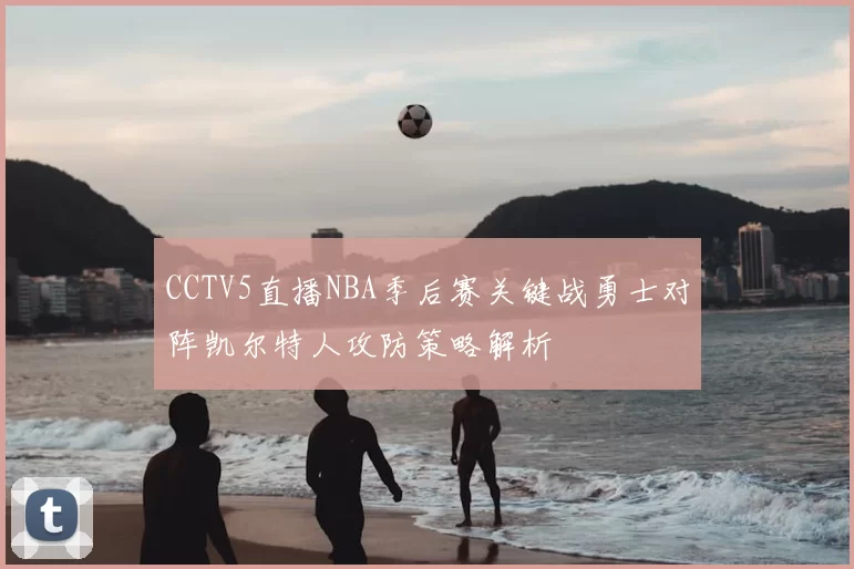 CCTV5直播NBA季后赛关键战勇士对阵凯尔特人攻防策略解析
