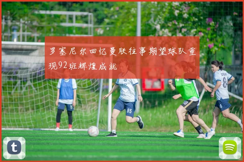 罗塞尼尔回忆曼联往事期望球队重现92班辉煌成就