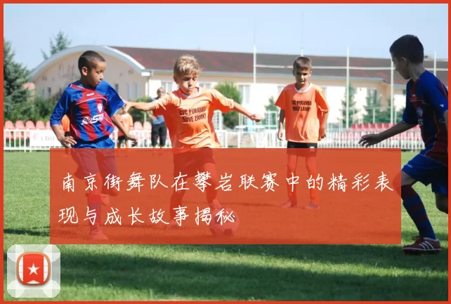 南京街舞队在攀岩联赛中的精彩表现与成长故事揭秘