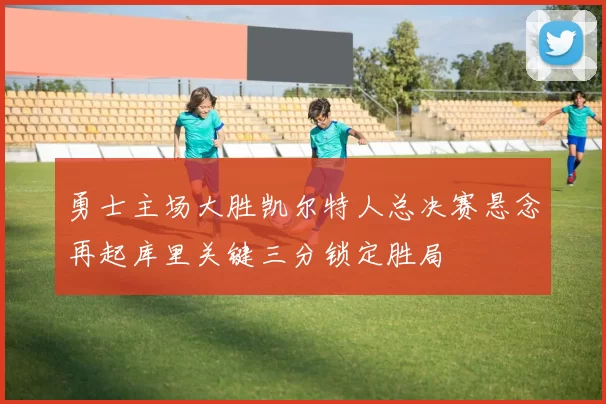 勇士主场大胜凯尔特人总决赛悬念再起库里关键三分锁定胜局