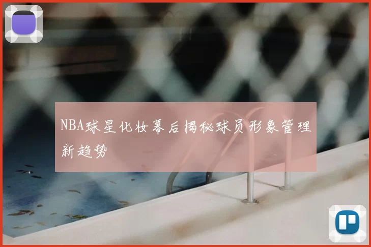 NBA球星化妆幕后揭秘球员形象管理新趋势