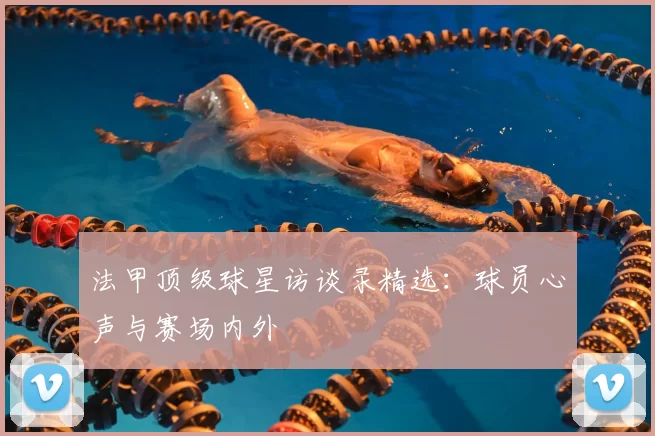 法甲顶级球星访谈录精选：球员心声与赛场内外