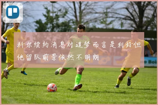 科尔续约消息对追梦而言是利好但他留队前景依然不明朗