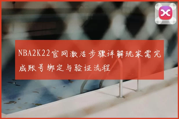 NBA2K22官网激活步骤详解玩家需完成账号绑定与验证流程