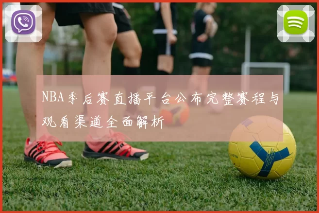 NBA季后赛直播平台公布完整赛程与观看渠道全面解析