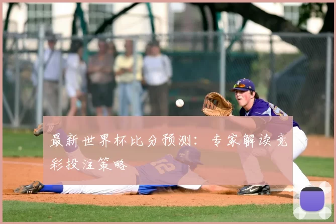 最新世界杯比分预测：专家解读竞彩投注策略