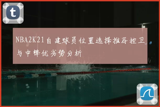NBA2K21自建球员位置选择推荐控卫与中锋优劣势分析
