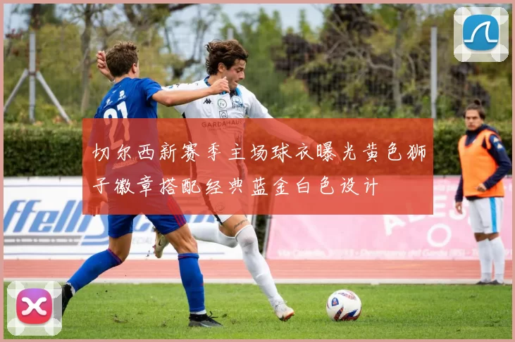 切尔西新赛季主场球衣曝光黄色狮子徽章搭配经典蓝金白色设计