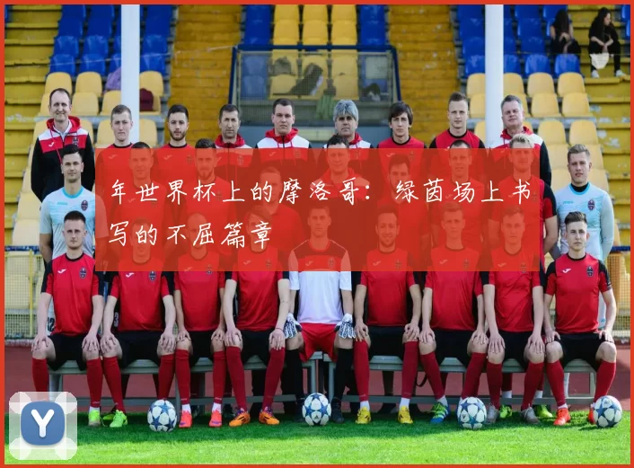 年世界杯上的摩洛哥：绿茵场上书写的不屈篇章