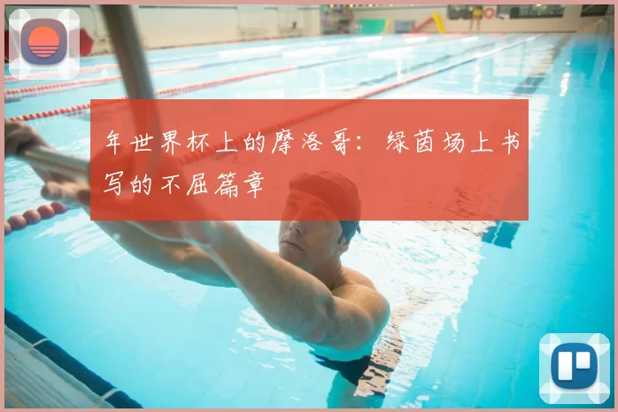 年世界杯上的摩洛哥：绿茵场上书写的不屈篇章