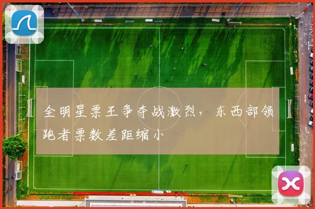 全明星票王争夺战激烈，东西部领跑者票数差距缩小