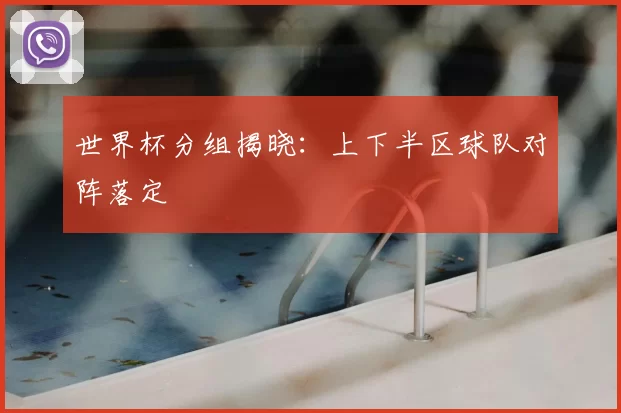 世界杯分组揭晓：上下半区球队对阵落定