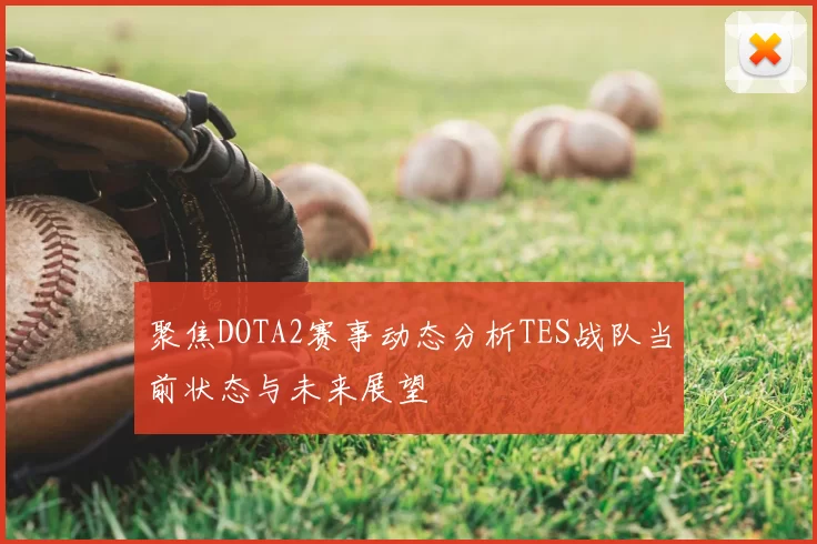 聚焦DOTA2赛事动态分析TES战队当前状态与未来展望