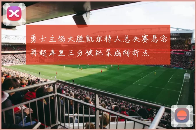 勇士主场大胜凯尔特人总决赛悬念再起库里三分破纪录成转折点