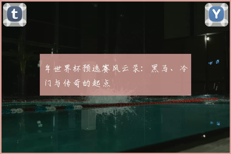 年世界杯预选赛风云录：黑马、冷门与传奇的起点