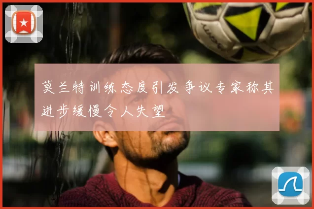 莫兰特训练态度引发争议专家称其进步缓慢令人失望