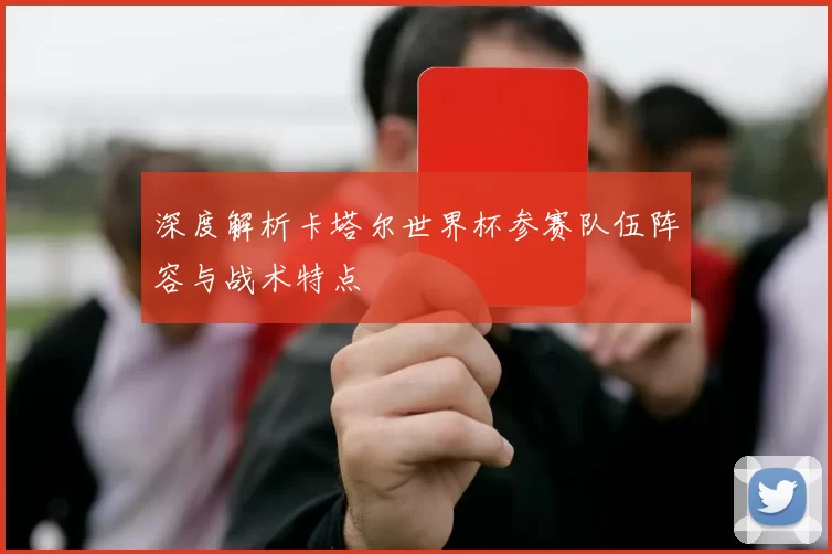 深度解析卡塔尔世界杯参赛队伍阵容与战术特点