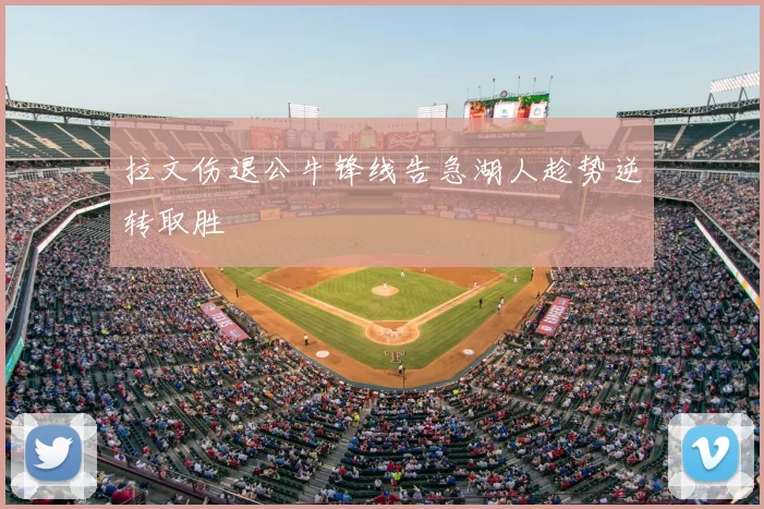 拉文伤退公牛锋线告急湖人趁势逆转取胜