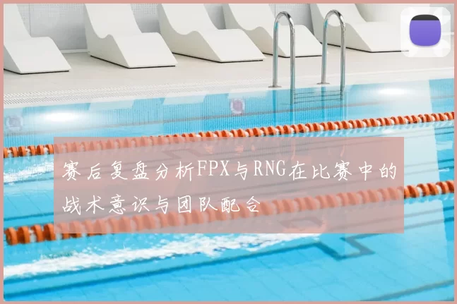 赛后复盘分析FPX与RNG在比赛中的战术意识与团队配合