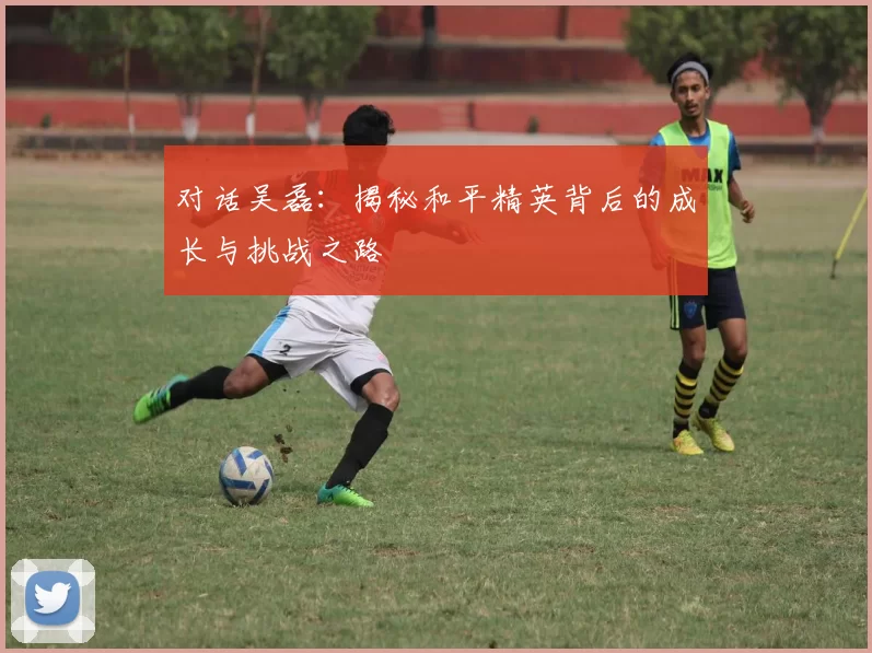 对话吴磊：揭秘和平精英背后的成长与挑战之路