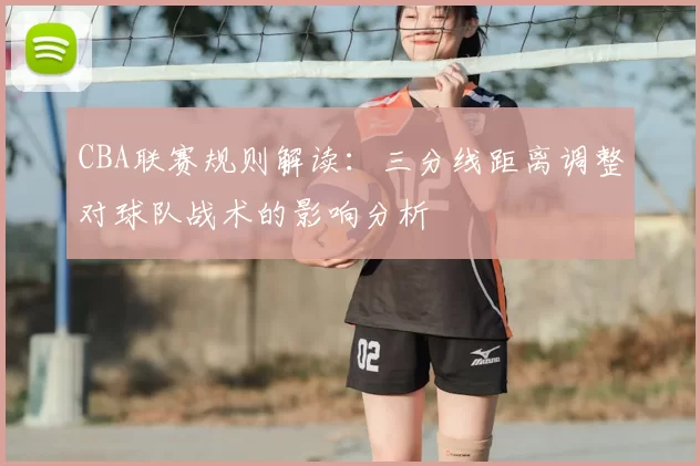 CBA联赛规则解读：三分线距离调整对球队战术的影响分析