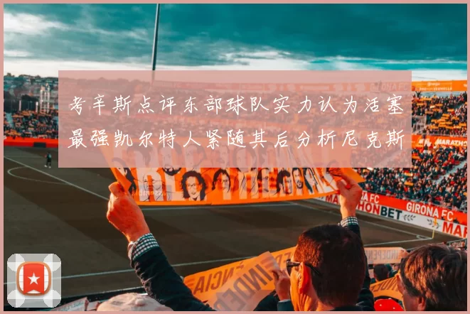 考辛斯点评东部球队实力认为活塞最强凯尔特人紧随其后分析尼克斯不足之处