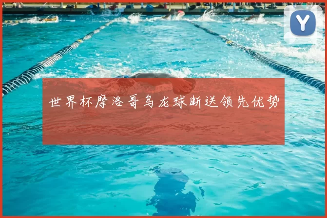 世界杯摩洛哥乌龙球断送领先优势